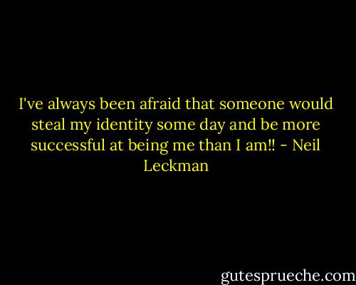 I've always been afraid that someone would steal my identity some day and be more successful at being me than I am!! - Neil Leckman