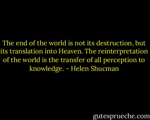 The end of the world is not its destruction, but its translation into Heaven. The reinterpretation of the world is the transfer of all perception to knowledge. - Helen Shucman