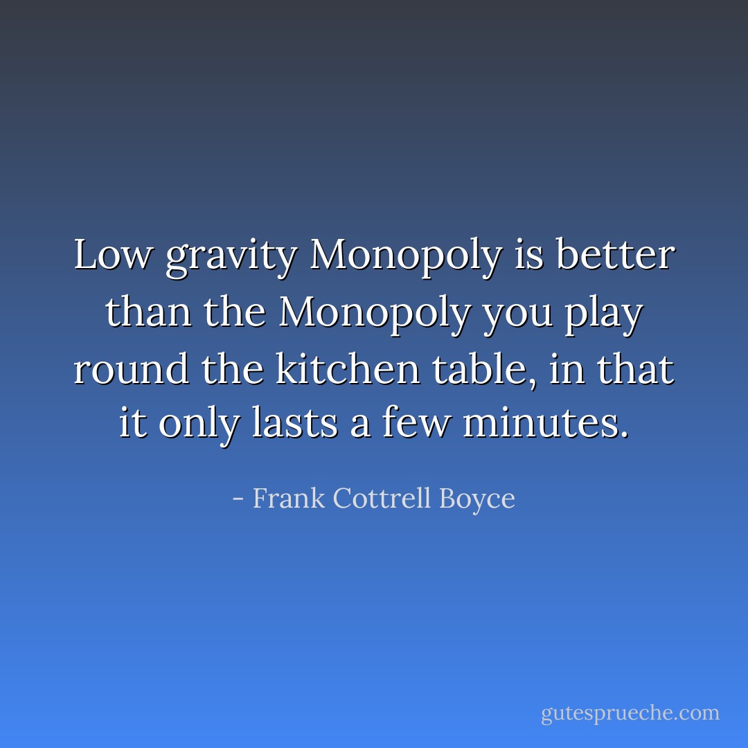 Low gravity Monopoly is better than the Monopoly you play round the kitchen table, in that it only lasts a few minutes. - Frank Cottrell Boyce