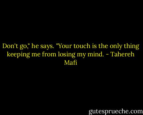 Don't go," he says. "Your touch is the only thing keeping me from losing my mind. - Tahereh Mafi