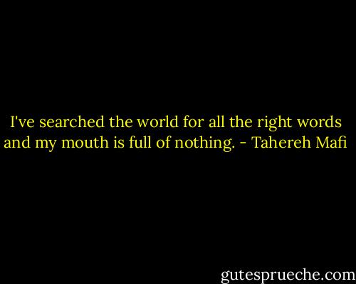 I've searched the world for all the right words and my mouth is full of nothing. - Tahereh Mafi