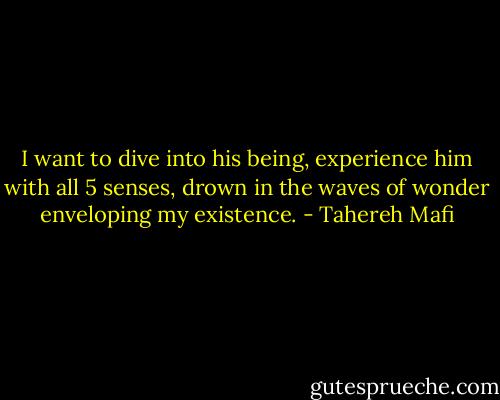 I want to dive into his being, experience him with all 5 senses, drown in the waves of wonder enveloping my existence. - Tahereh Mafi