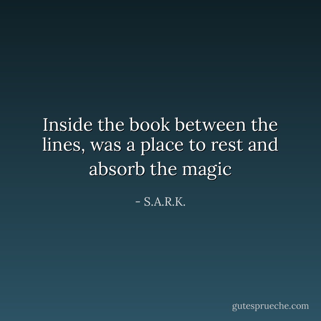 Inside the book between the lines, was a place to rest and absorb the magic - S.A.R.K.