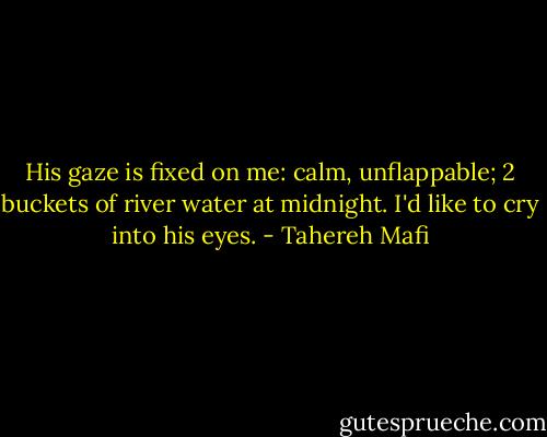 His gaze is fixed on me: calm, unflappable; 2 buckets of river water at midnight. I'd like to cry into his eyes. - Tahereh Mafi