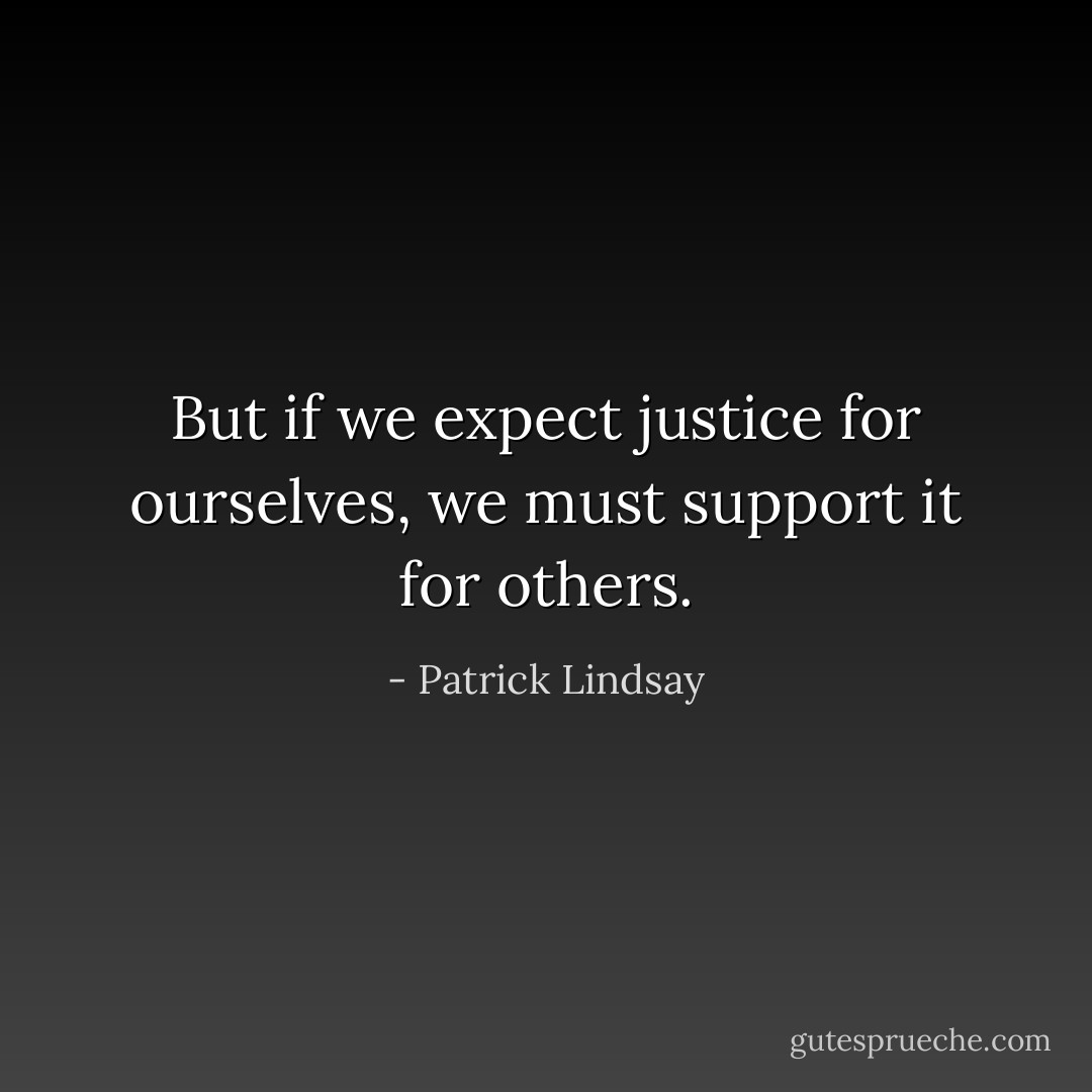 But if we expect justice for ourselves, we must support it for others. - Patrick Lindsay