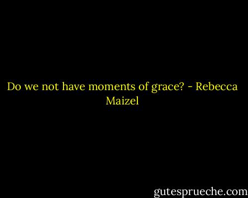 Do we not have moments of grace? - Rebecca Maizel