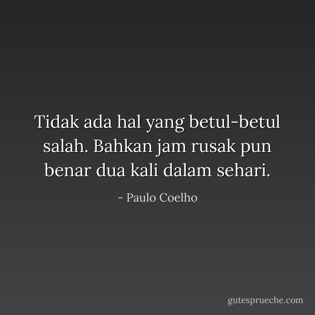 Tidak ada hal yang betul-betul salah. Bahkan jam rusak pun benar dua kali dalam sehari. - Paulo Coelho