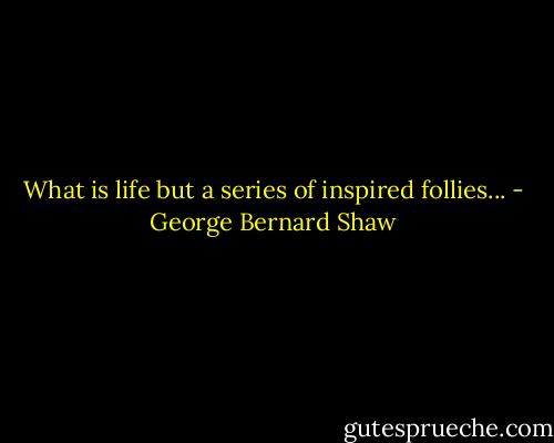 What is life but a series of inspired follies... - George Bernard Shaw