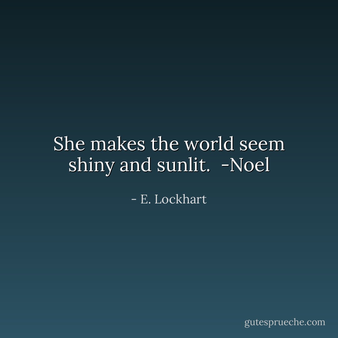 She makes the world seem shiny and sunlit. <br />-Noel - E. Lockhart