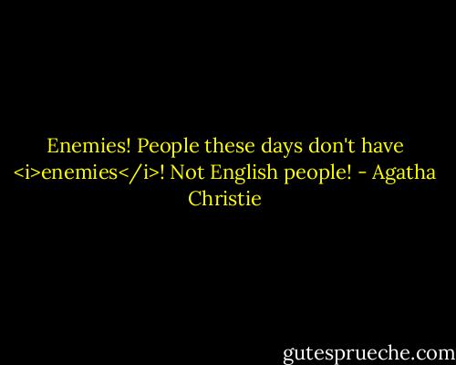 Enemies! People these days don't have <i>enemies</i>! Not English people! - Agatha Christie