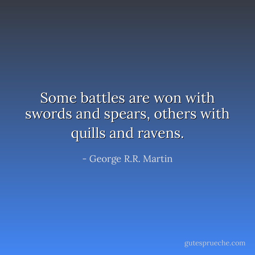 Some battles are won with swords and spears, others with quills and ravens. - George R.R. Martin