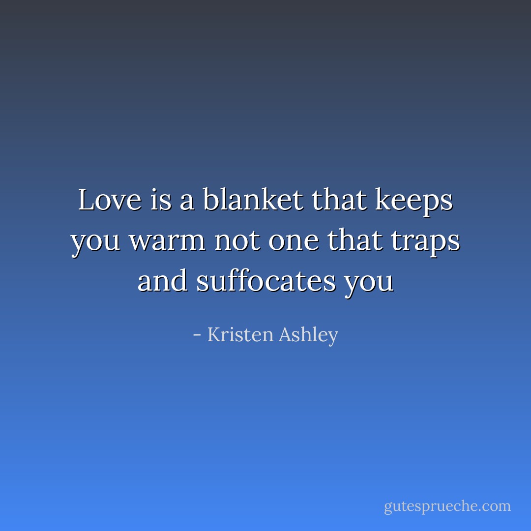 Love is a blanket that keeps you warm not one that traps and suffocates you - Kristen Ashley