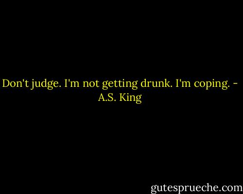 Don't judge. I'm not getting drunk. I'm coping. - A.S. King