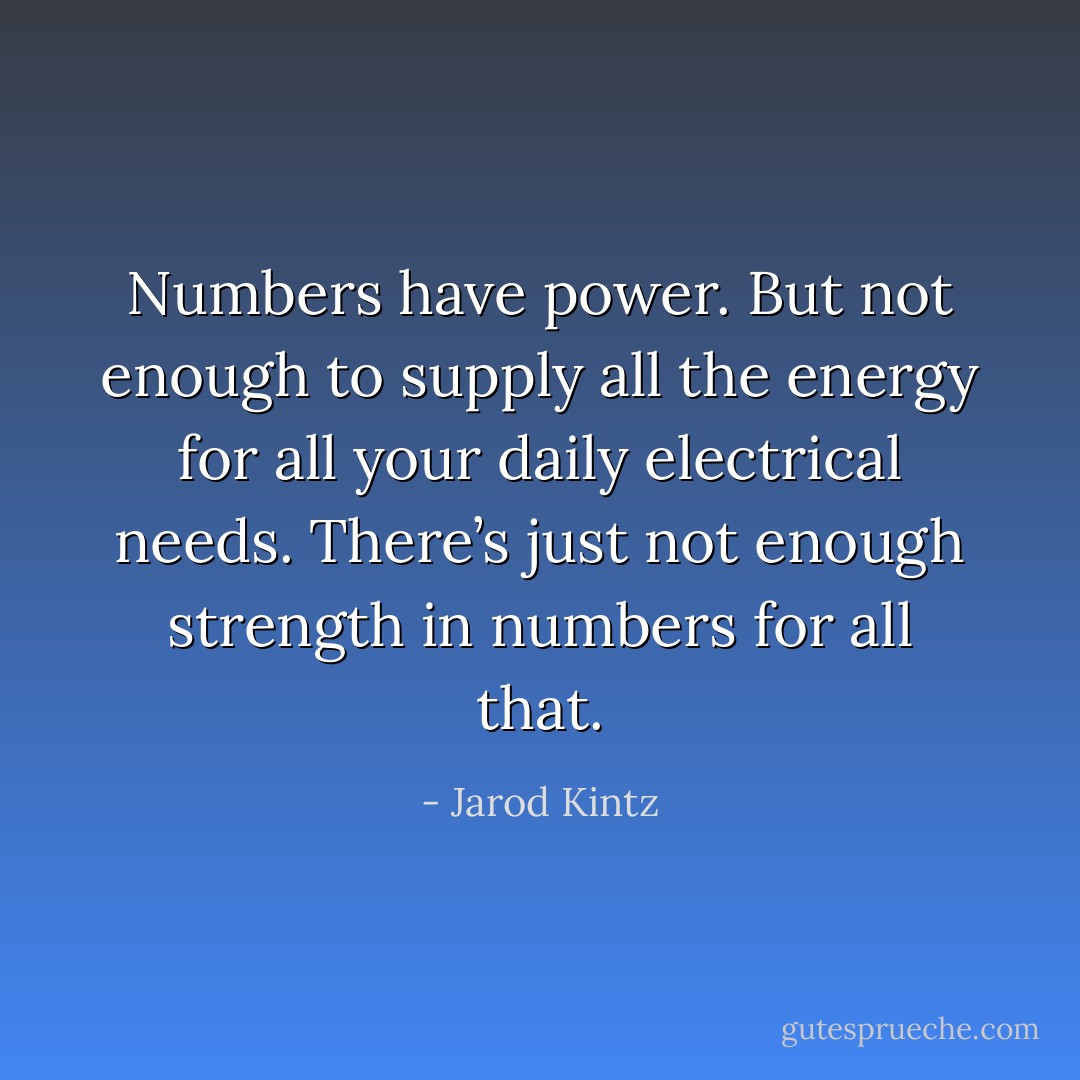 Numbers have power. But not enough to supply all the energy for all your daily electrical needs. There’s just not enough strength in numbers for all that. - Jarod Kintz