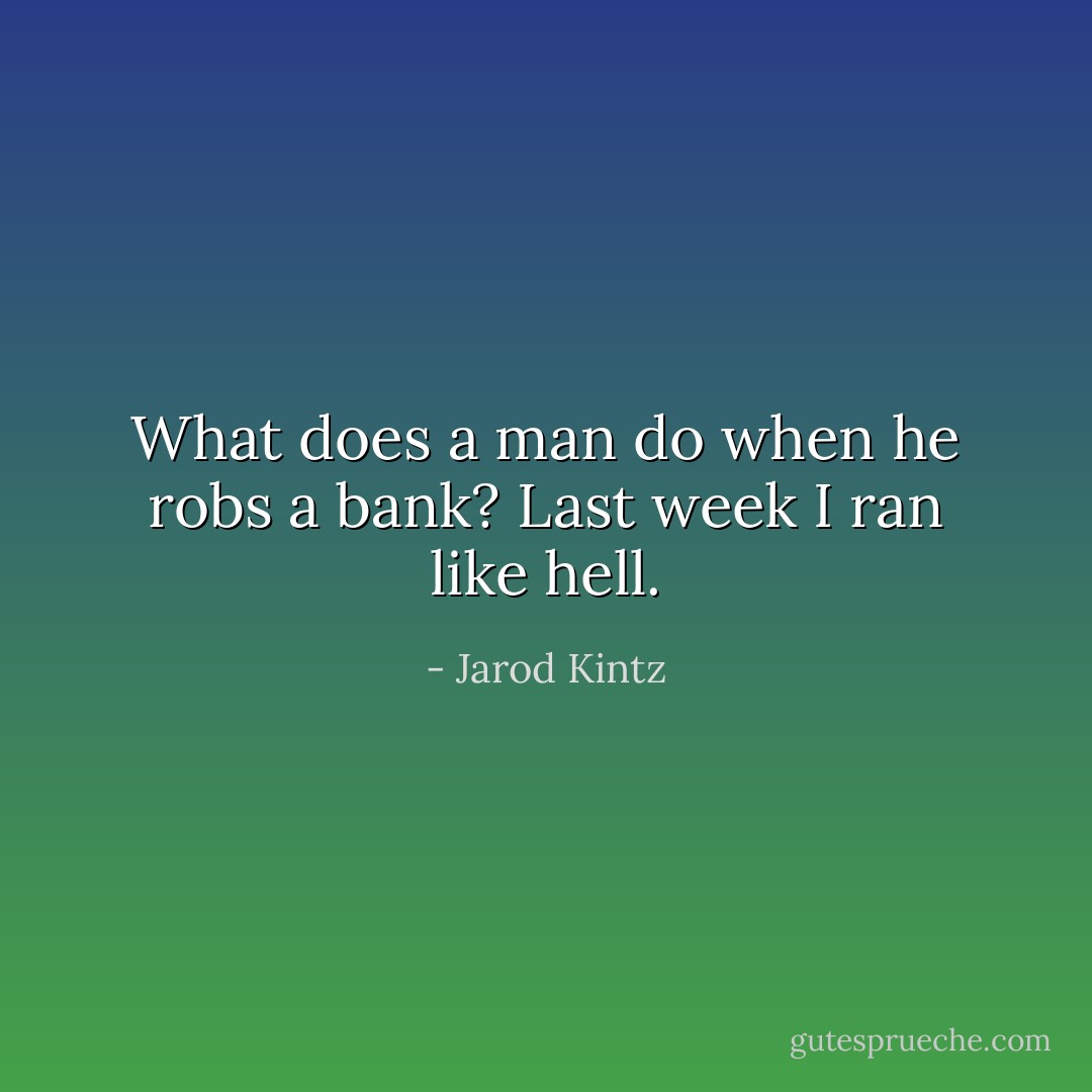 What does a man do when he robs a bank? Last week I ran like hell. - Jarod Kintz