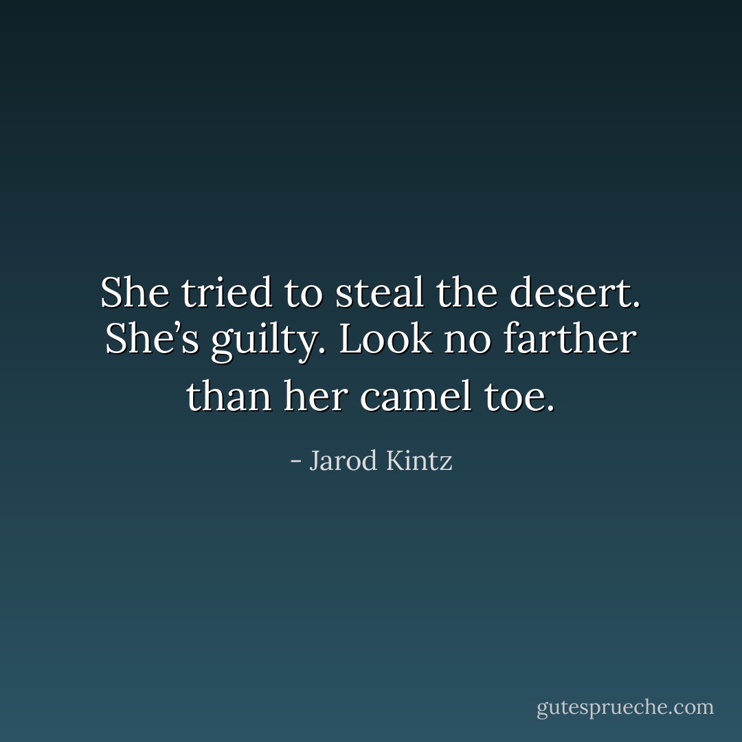 She tried to steal the desert. She’s guilty. Look no farther than her camel toe. - Jarod Kintz