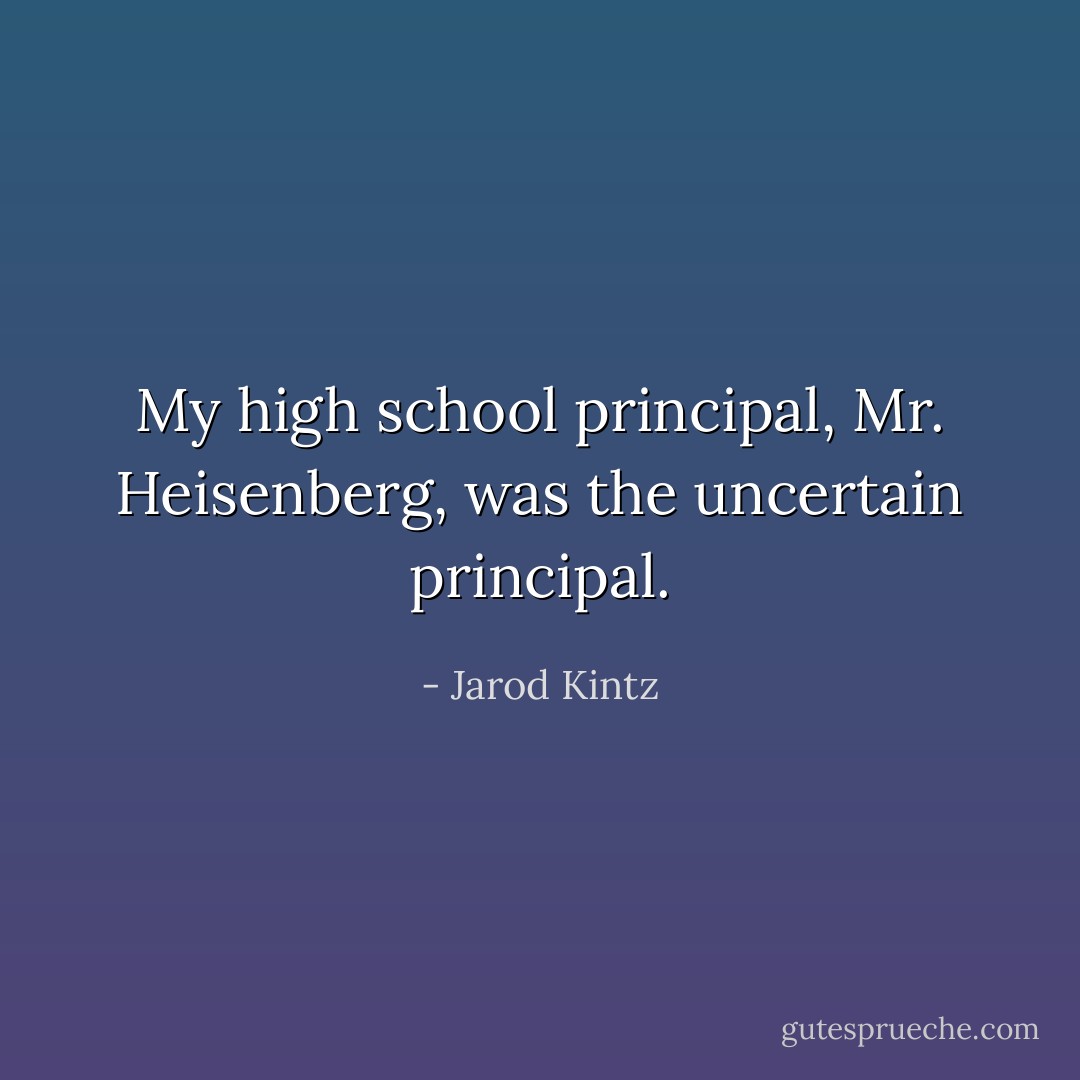 My high school principal, Mr. Heisenberg, was the uncertain principal. - Jarod Kintz