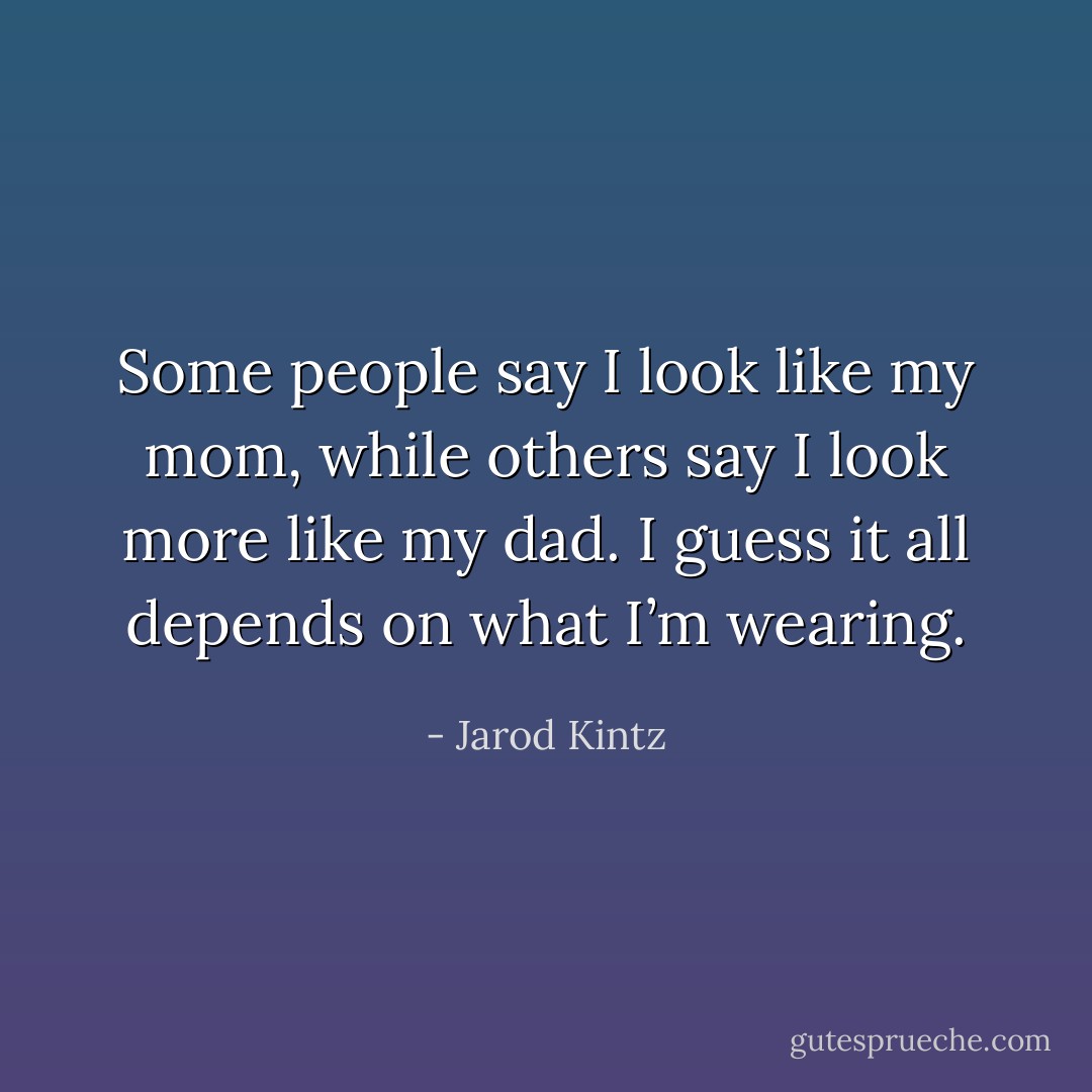 Some people say I look like my mom, while others say I look more like my dad. I guess it all depends on what I’m wearing. - Jarod Kintz