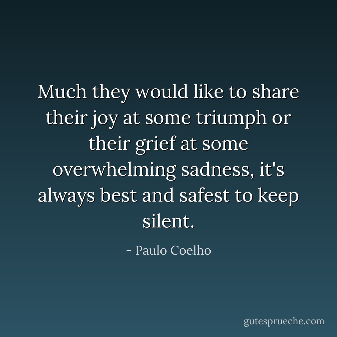 Much they would like to share their joy at some triumph or their grief at some overwhelming sadness, it's always best and safest to keep silent. - Paulo Coelho