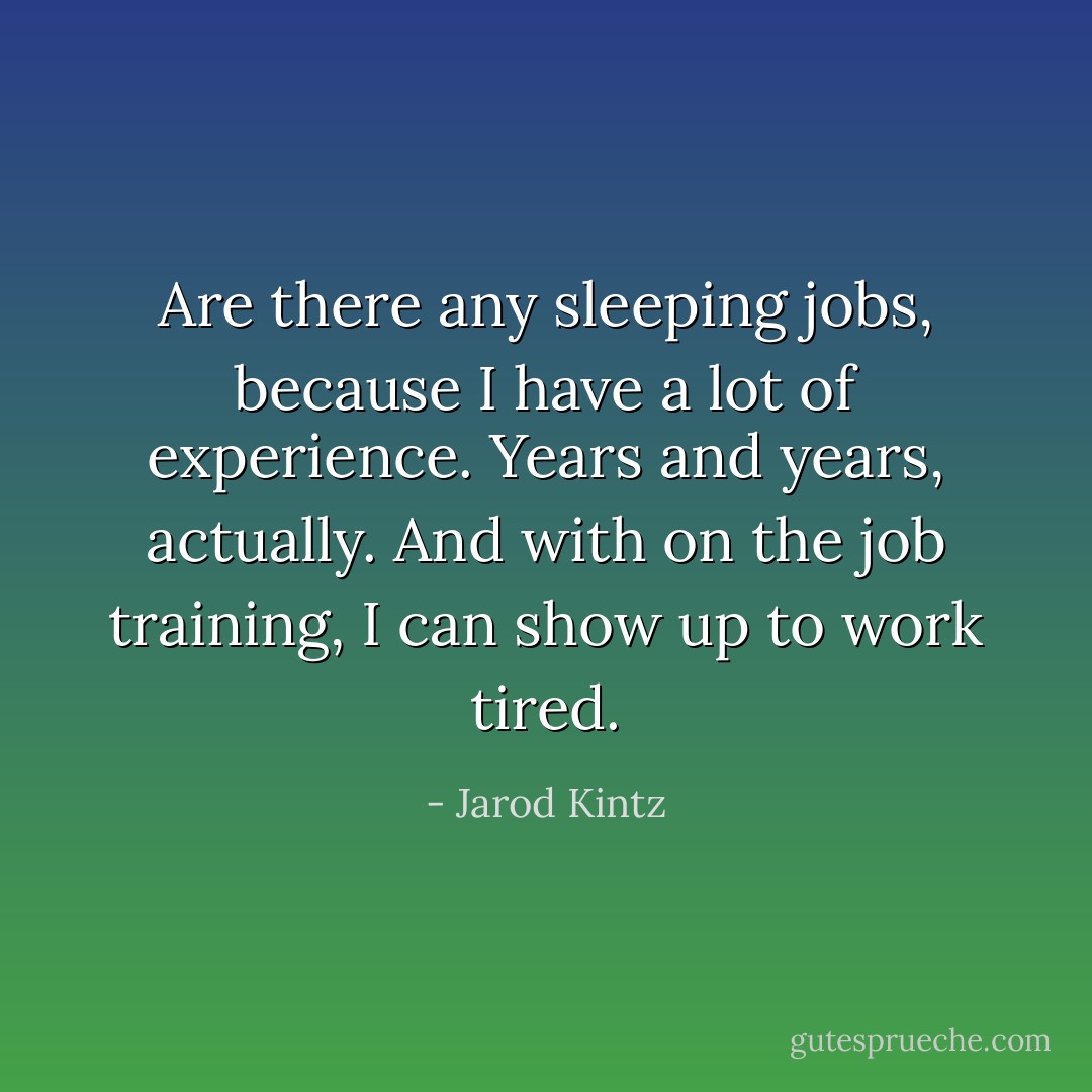 Are there any sleeping jobs, because I have a lot of experience. Years and years, actually. And with on the job training, I can show up to work tired. - Jarod Kintz