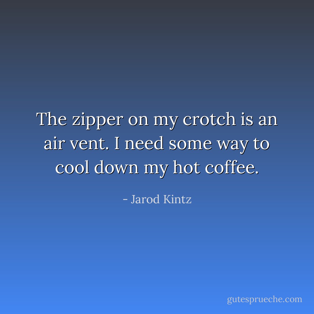 The zipper on my crotch is an air vent. I need some way to cool down my hot coffee. - Jarod Kintz