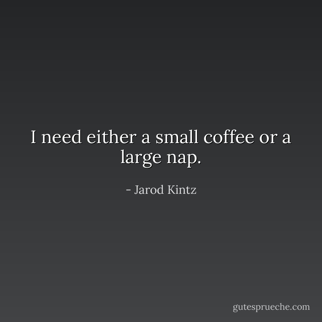 I need either a small coffee or a large nap. - Jarod Kintz