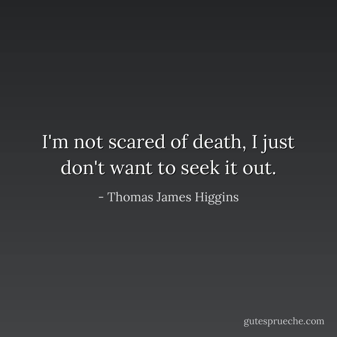 I'm not scared of death, I just don't want to seek it out. - Thomas James Higgins
