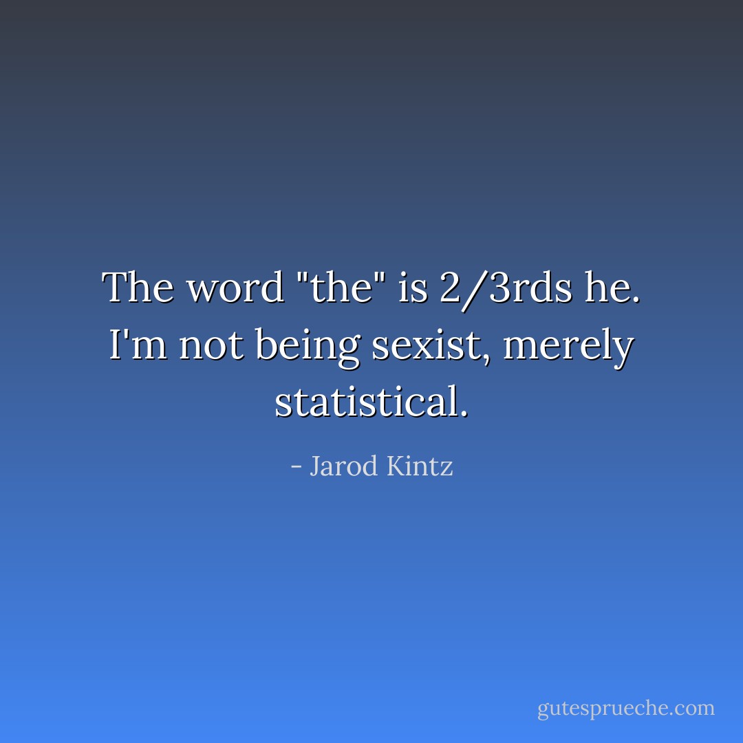 The word "the" is 2/3rds he. I'm not being sexist, merely statistical. - Jarod Kintz