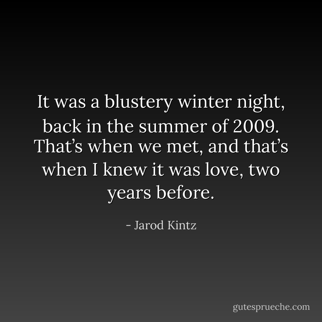 It was a blustery winter night, back in the summer of 2009. That’s when we met, and that’s when I knew it was love, two years before. - Jarod Kintz