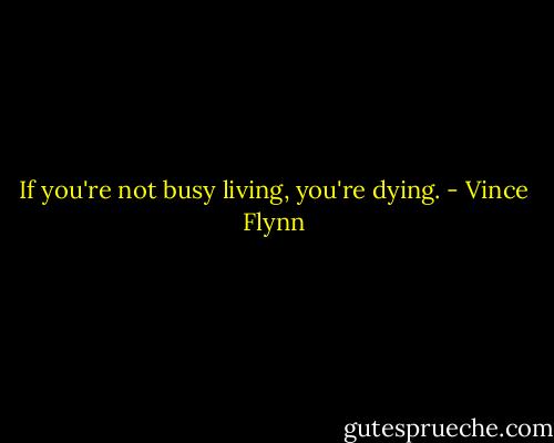 If you're not busy living, you're dying. - Vince Flynn