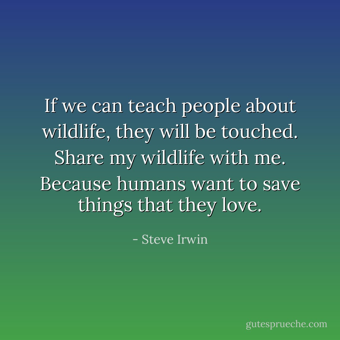 If we can teach people about wildlife, they will be touched. Share my wildlife with me. Because humans want to save things that they love. - Steve Irwin