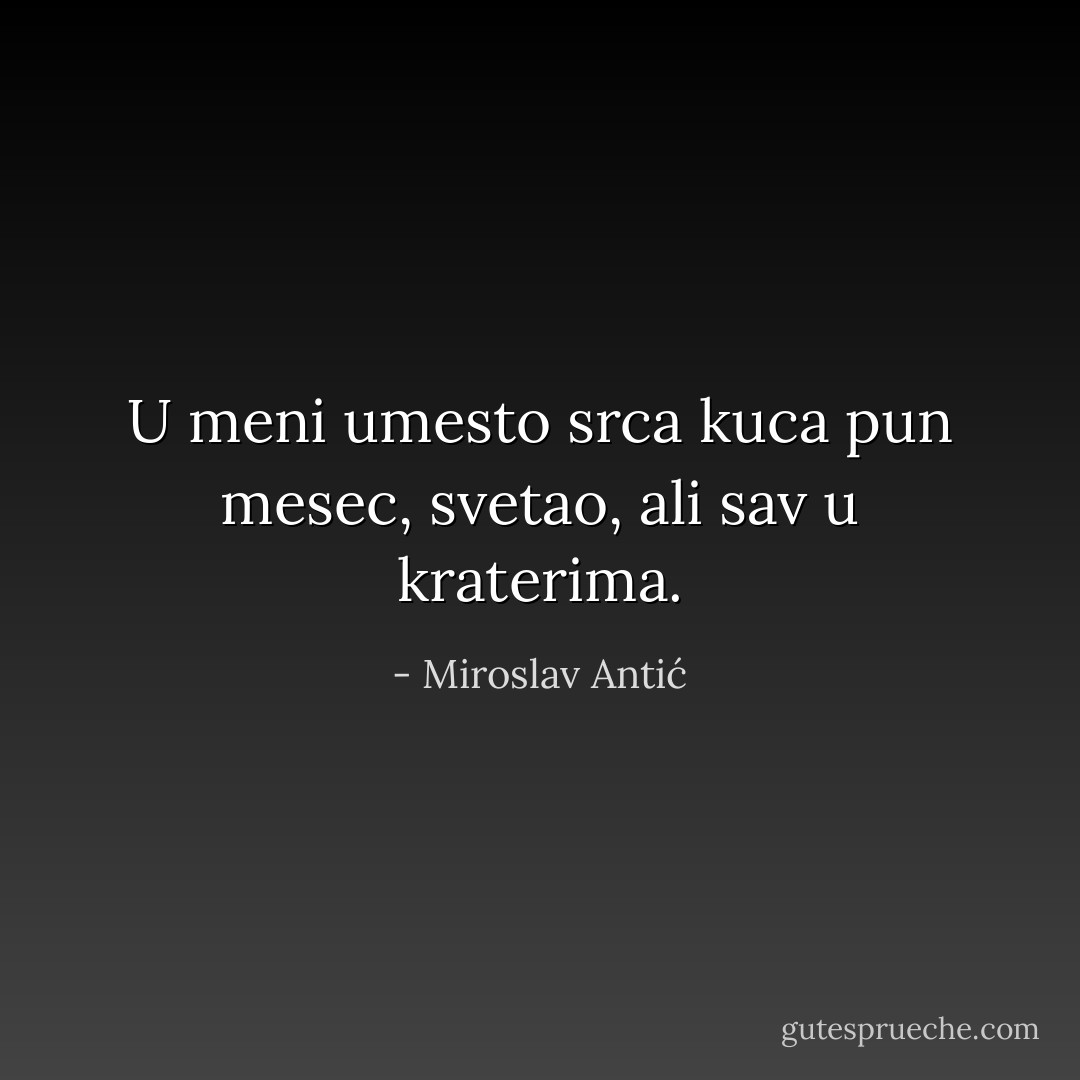 U meni umesto srca kuca pun mesec, svetao, ali sav u kraterima. - Miroslav Antić