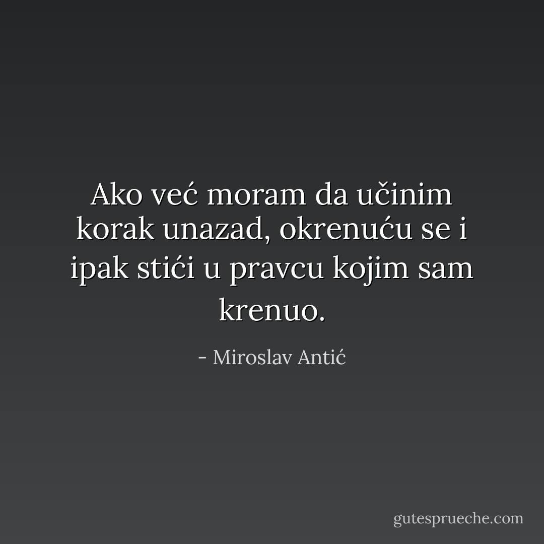 Ako već moram da učinim korak unazad, okrenuću se i ipak stići u pravcu kojim sam krenuo. - Miroslav Antić