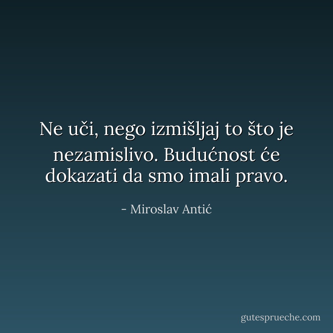 Ne uči, nego izmišljaj to što je nezamislivo. Budućnost će dokazati da smo imali pravo. - Miroslav Antić