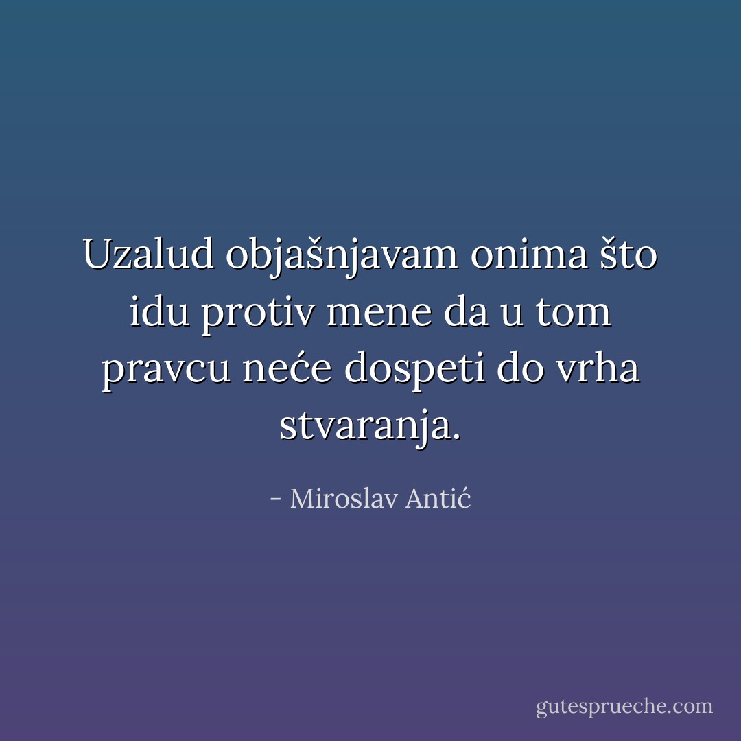 Uzalud objašnjavam onima što idu protiv mene da u tom pravcu neće dospeti do vrha stvaranja. - Miroslav Antić