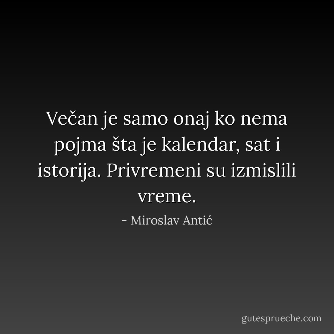 Večan je samo onaj ko nema pojma šta je kalendar, sat i istorija. Privremeni su izmislili vreme. - Miroslav Antić