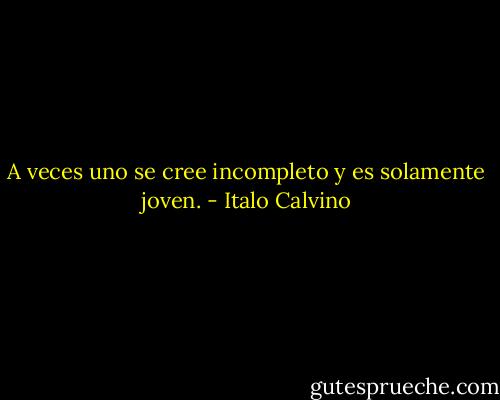 A veces uno se cree incompleto y es solamente joven. - Italo Calvino