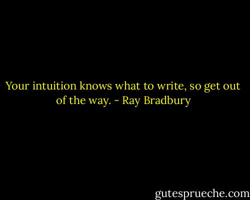 Your intuition knows what to write, so get out of the way. - Ray Bradbury
