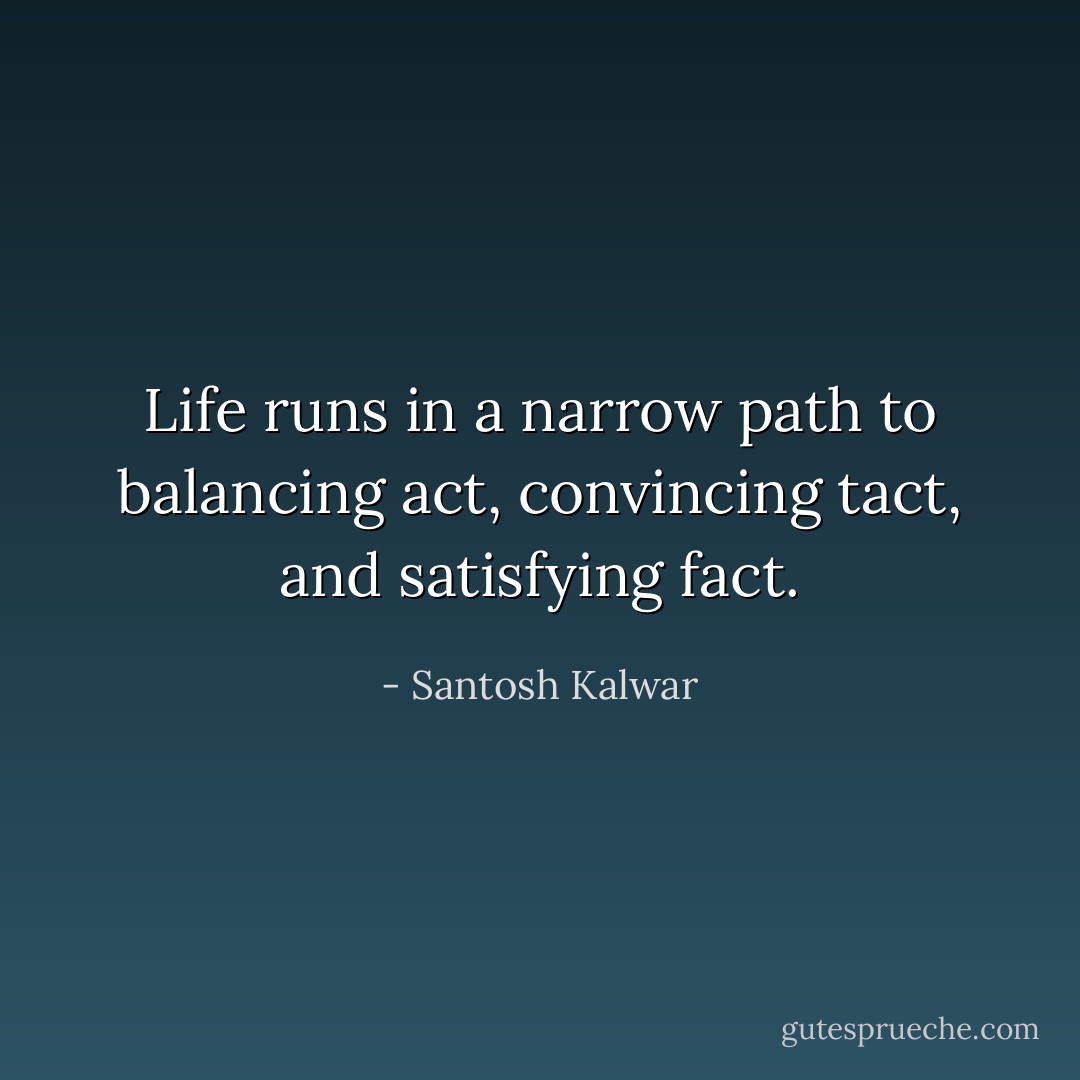 Life runs in a narrow path to balancing act, convincing tact, and satisfying fact. - Santosh Kalwar