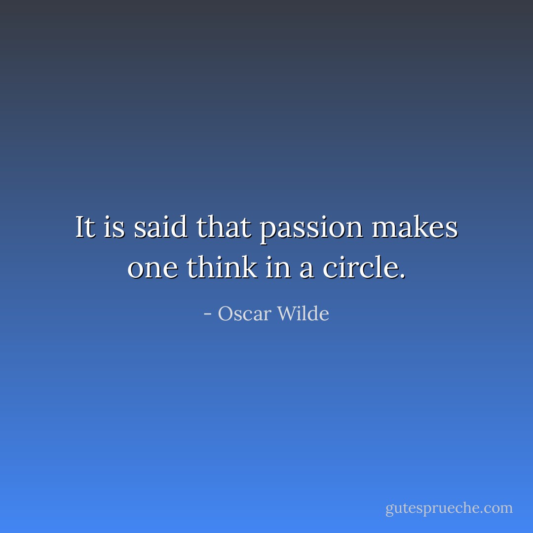 It is said that passion makes one think in a circle. - Oscar Wilde