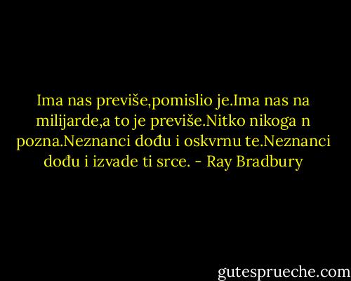 Ima nas previše,pomislio je.Ima nas na milijarde,a to je previše.Nitko nikoga n pozna.Neznanci dođu i oskvrnu te.Neznanci dođu i izvade ti srce. - Ray Bradbury