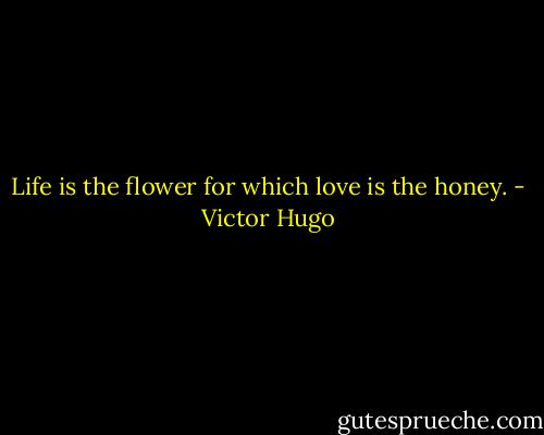 Life is the flower for which love is the honey. - Victor Hugo