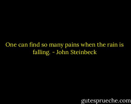 One can find so many pains when the rain is falling. - John Steinbeck