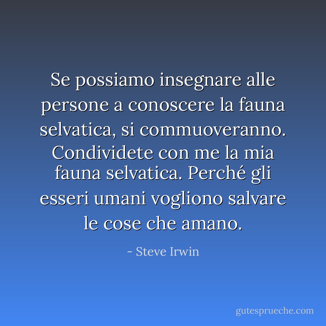 Se possiamo insegnare alle persone a conoscere la fauna selvatica, si commuoveranno. Condividete con me la mia fauna selvatica. Perché gli esseri umani vogliono salvare le cose che amano. - Steve Irwin