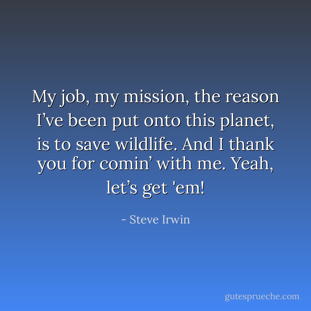 My job, my mission, the reason I’ve been put onto this planet, is to save wildlife. And I thank you for comin’ with me. Yeah, let’s get 'em! - Steve Irwin