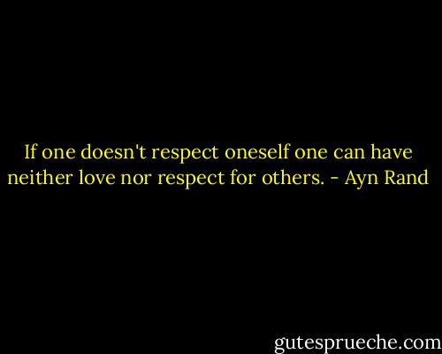 If one doesn't respect oneself one can have neither love nor respect for others. - Ayn Rand