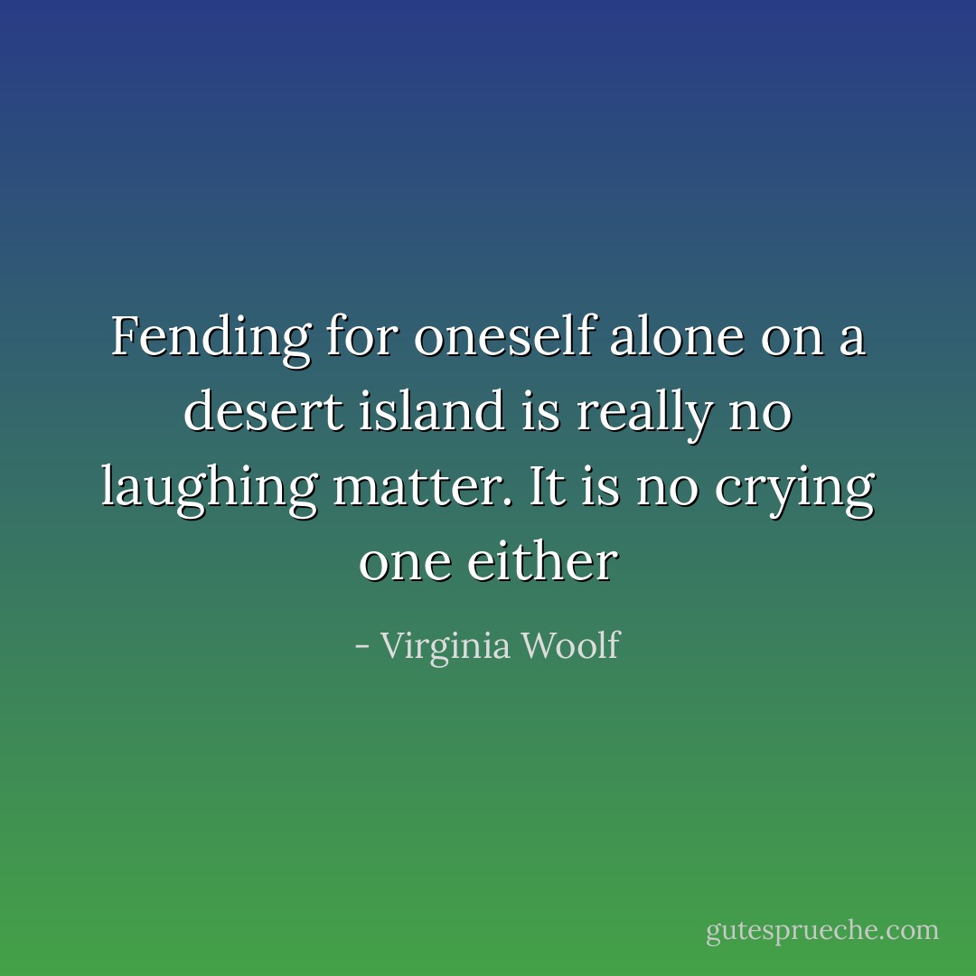 Fending for oneself alone on a desert island is really no laughing matter. It is no crying one either - Virginia Woolf