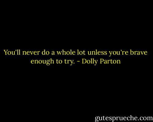 You'll never do a whole lot unless you're brave enough to try. - Dolly Parton