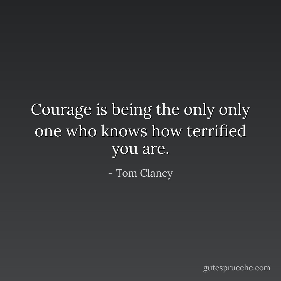 Courage is being the only only one who knows how terrified you are. - Tom Clancy