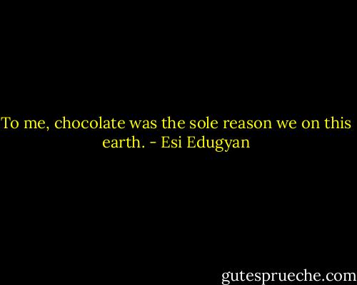 To me, chocolate was the sole reason we on this earth. - Esi Edugyan